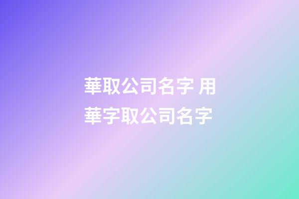 華取公司名字 用華字取公司名字-第1張-公司起名-玄機派